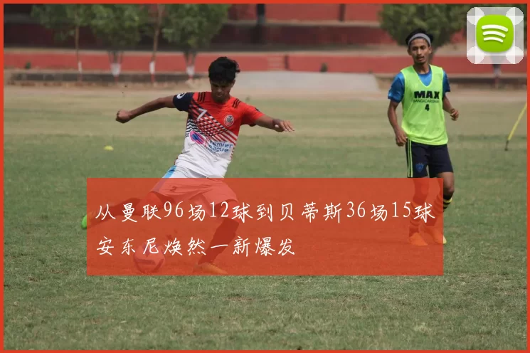 从曼联96场12球到贝蒂斯36场15球安东尼焕然一新爆发