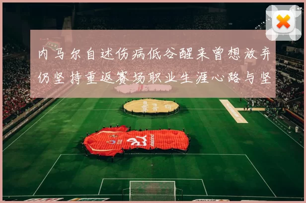 内马尔自述伤病低谷醒来曾想放弃仍坚持重返赛场职业生涯心路与坚韧